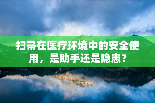 扫帚在医疗环境中的安全使用，是助手还是隐患？