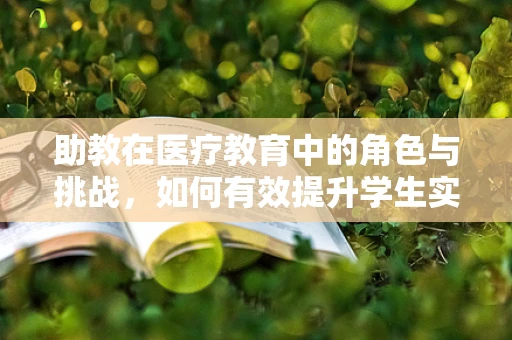 助教在医疗教育中的角色与挑战，如何有效提升学生实践能力？