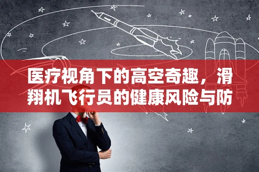 医疗视角下的高空奇趣，滑翔机飞行员的健康风险与防护措施