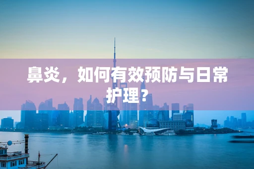 鼻炎，如何有效预防与日常护理？