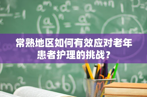 常熟地区如何有效应对老年患者护理的挑战？