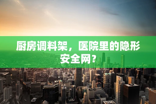 厨房调料架，医院里的隐形安全网？