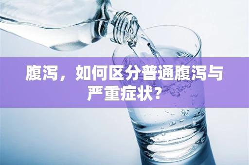 腹泻，如何区分普通腹泻与严重症状？