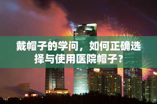 戴帽子的学问，如何正确选择与使用医院帽子？