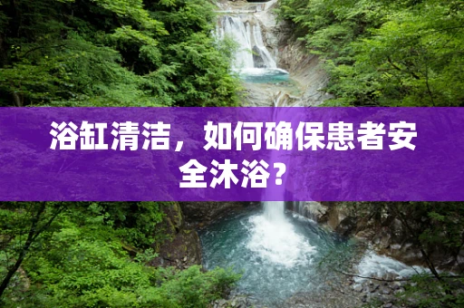 浴缸清洁，如何确保患者安全沐浴？