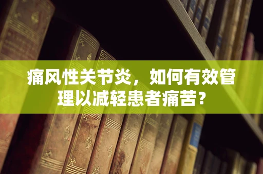 痛风性关节炎，如何有效管理以减轻患者痛苦？