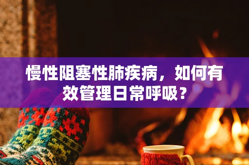 慢性阻塞性肺疾病，如何有效管理日常呼吸？