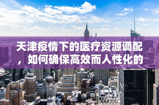 天津疫情下的医疗资源调配，如何确保高效而人性化的护理？