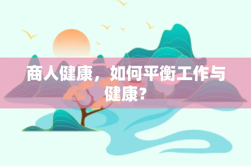 商人健康，如何平衡工作与健康？
