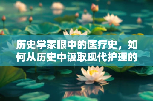 历史学家眼中的医疗史，如何从历史中汲取现代护理的智慧？