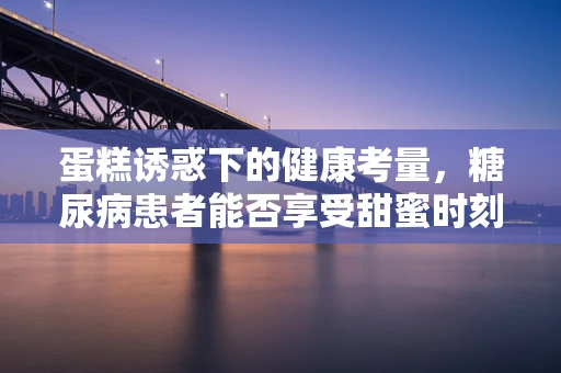 蛋糕诱惑下的健康考量，糖尿病患者能否享受甜蜜时刻？