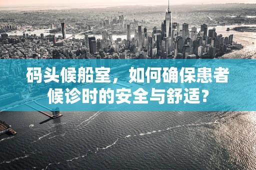 码头候船室，如何确保患者候诊时的安全与舒适？