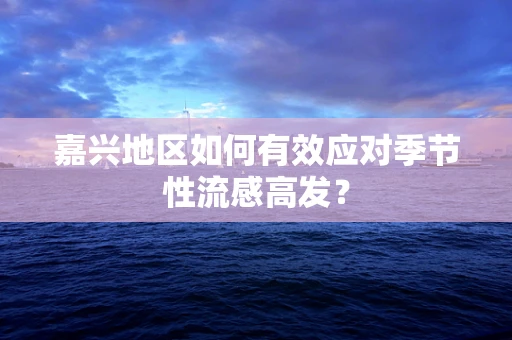 嘉兴地区如何有效应对季节性流感高发？