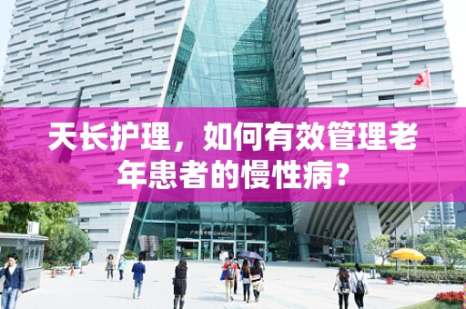 天长护理，如何有效管理老年患者的慢性病？