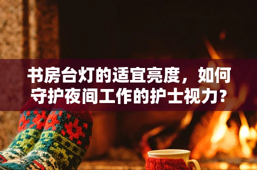 书房台灯的适宜亮度，如何守护夜间工作的护士视力？