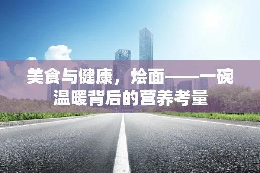 美食与健康，烩面——一碗温暖背后的营养考量