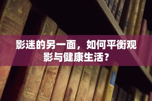影迷的另一面，如何平衡观影与健康生活？
