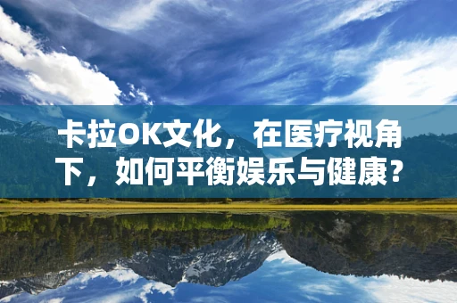 卡拉OK文化，在医疗视角下，如何平衡娱乐与健康？