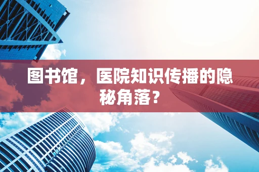 图书馆，医院知识传播的隐秘角落？