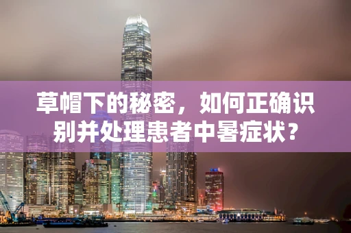 草帽下的秘密，如何正确识别并处理患者中暑症状？