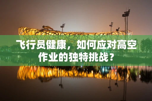 飞行员健康，如何应对高空作业的独特挑战？