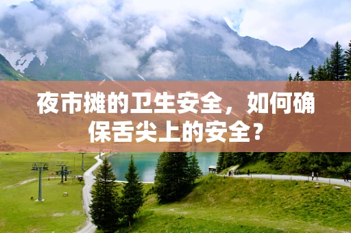 夜市摊的卫生安全，如何确保舌尖上的安全？
