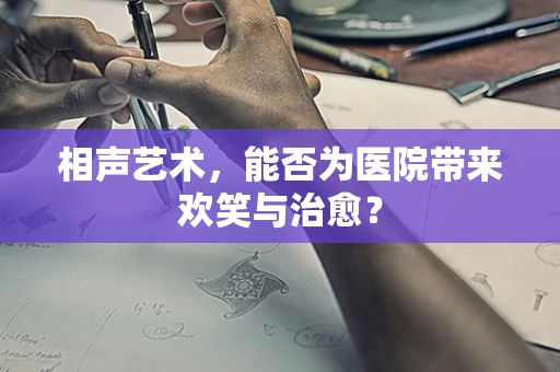 相声艺术，能否为医院带来欢笑与治愈？