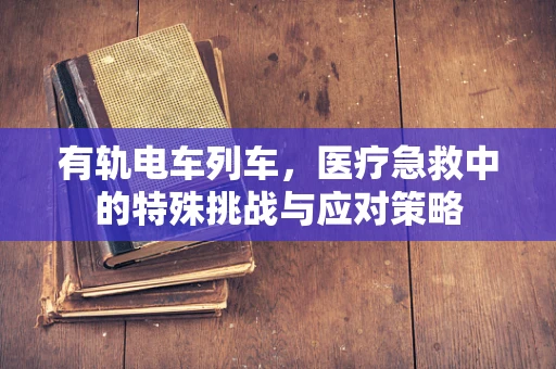 有轨电车列车，医疗急救中的特殊挑战与应对策略