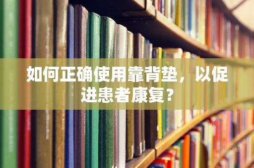 如何正确使用靠背垫，以促进患者康复？