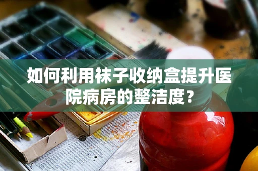 如何利用袜子收纳盒提升医院病房的整洁度？