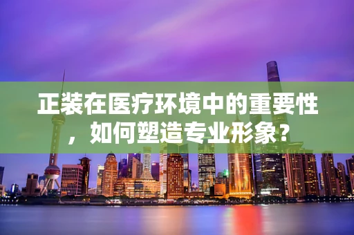正装在医疗环境中的重要性，如何塑造专业形象？