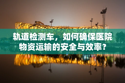 轨道检测车，如何确保医院物资运输的安全与效率？
