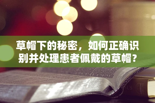 草帽下的秘密，如何正确识别并处理患者佩戴的草帽？