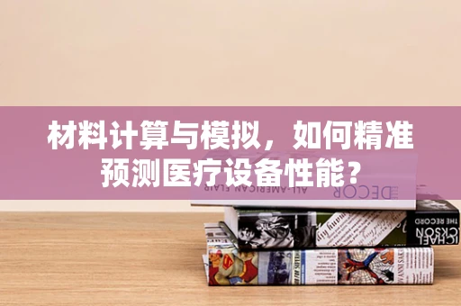 材料计算与模拟，如何精准预测医疗设备性能？