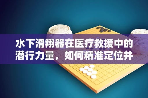 水下滑翔器在医疗救援中的潜行力量，如何精准定位并高效运送物资？