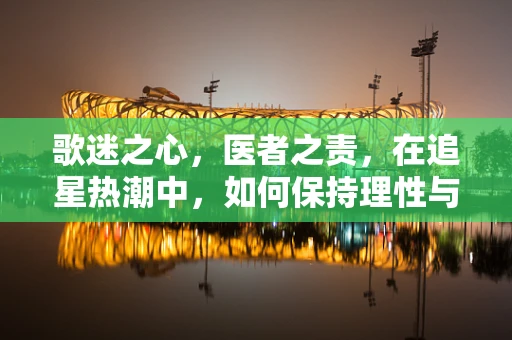 歌迷之心，医者之责，在追星热潮中，如何保持理性与健康？