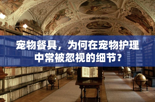 宠物餐具，为何在宠物护理中常被忽视的细节？