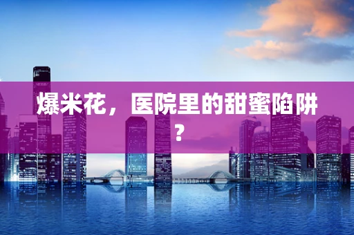 爆米花，医院里的甜蜜陷阱？