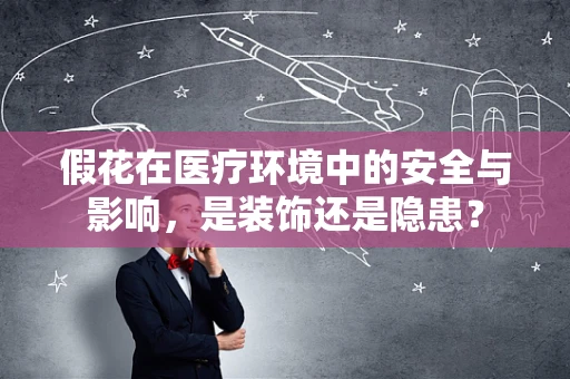 假花在医疗环境中的安全与影响，是装饰还是隐患？
