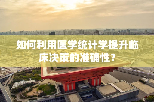 如何利用医学统计学提升临床决策的准确性？