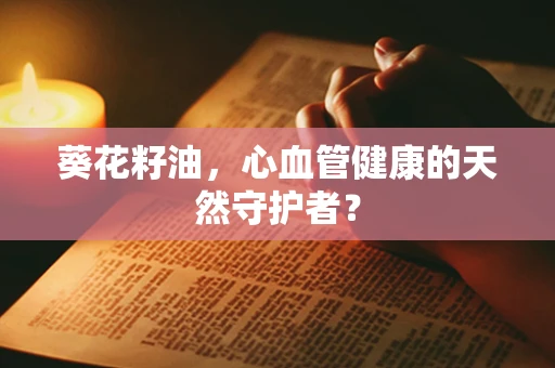 葵花籽油，心血管健康的天然守护者？