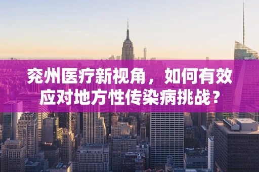 兖州医疗新视角，如何有效应对地方性传染病挑战？