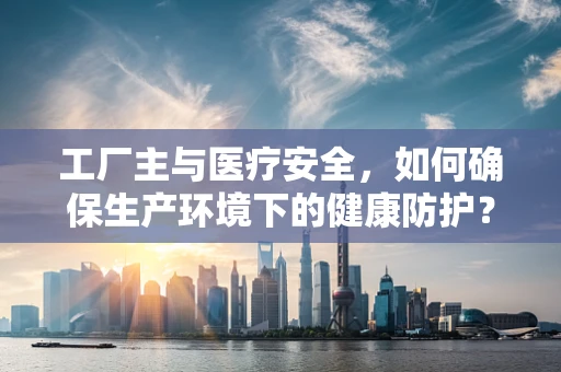 工厂主与医疗安全，如何确保生产环境下的健康防护？