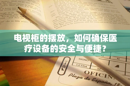 电视柜的摆放，如何确保医疗设备的安全与便捷？
