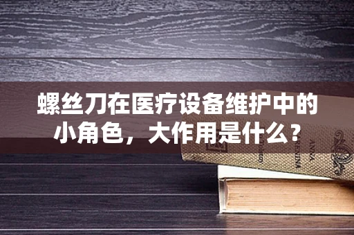 螺丝刀在医疗设备维护中的小角色，大作用是什么？