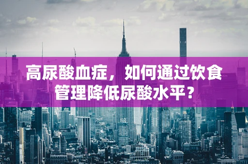高尿酸血症，如何通过饮食管理降低尿酸水平？