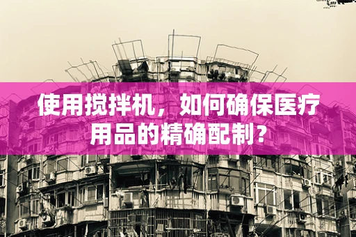 使用搅拌机，如何确保医疗用品的精确配制？