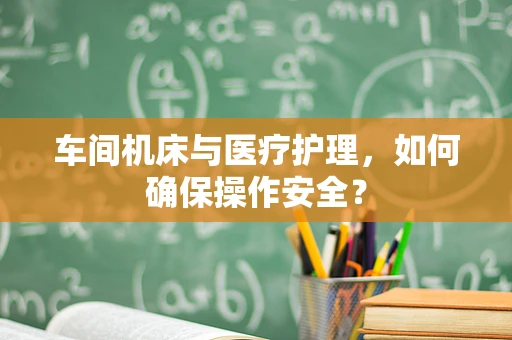 车间机床与医疗护理，如何确保操作安全？