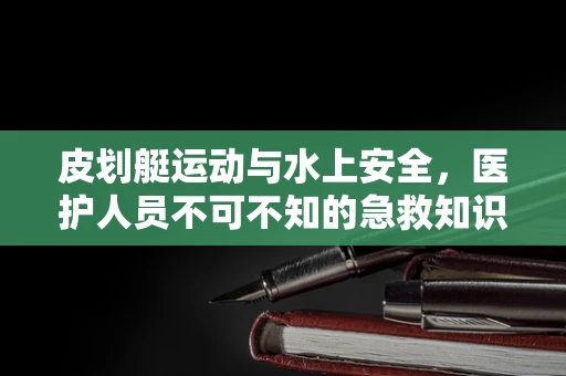 皮划艇运动与水上安全，医护人员不可不知的急救知识