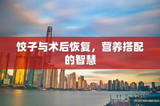 饺子与术后恢复，营养搭配的智慧